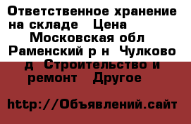 Ответственное хранение на складе › Цена ­ 1 000 - Московская обл., Раменский р-н, Чулково д. Строительство и ремонт » Другое   